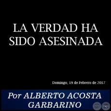 LA VERDAD HA SIDO ASESINADA - Por ALBERTO ACOSTA GARBARINO - Domingo, 19 de Febrero de 2017